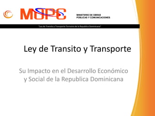 Ley de Transito y Transporte
Su Impacto en el Desarrollo Económico
y Social de la Republica Dominicana
MINISTERIO DE OBRAS
PÚBLICAS Y COMUNICACIONES
“Ley de Transito y Transporte Terrestre de la Republica Dominicana”
 