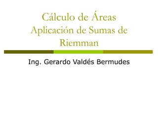 Cálculo de Áreas
Aplicación de Sumas de
Riemman
Ing. Gerardo Valdés Bermudes
 