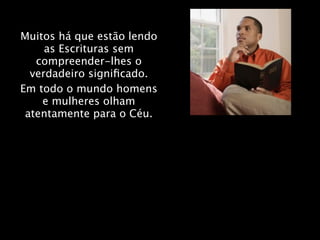 Muitos há que estão lendo
     as Escrituras sem
   compreender-lhes o
  verdadeiro signiﬁcado.
Em todo o mundo homens
    e mulheres olham
 atentamente para o Céu.
 