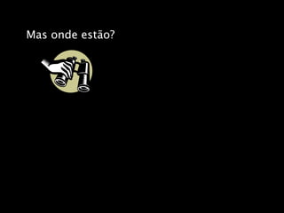 Mas onde estão?
 