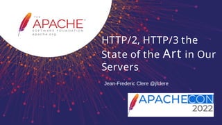 HTTP/2, HTTP/3 the
State of the Art in Our
Servers
Jean-Frederic Clere @jfclere
 