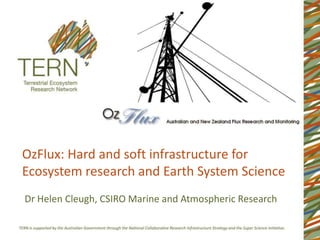 OzFlux: Hard and soft infrastructure for
Ecosystem research and Earth System Science
Dr Helen Cleugh, CSIRO Marine and Atmospheric Research
 