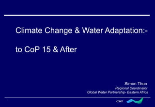 Climate Change & Water Adaptation:- to CoP 15 & After Simon Thuo  Regional Coordinator  Global Water Partnership- Eastern Africa 