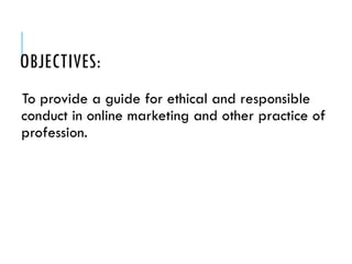 OBJECTIVES:
To provide a guide for ethical and responsible
conduct in online marketing and other practice of
profession.
 