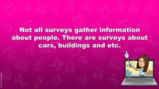 Not all surveys gather information
about people. There are surveys about
cars, buildings and etc.
 