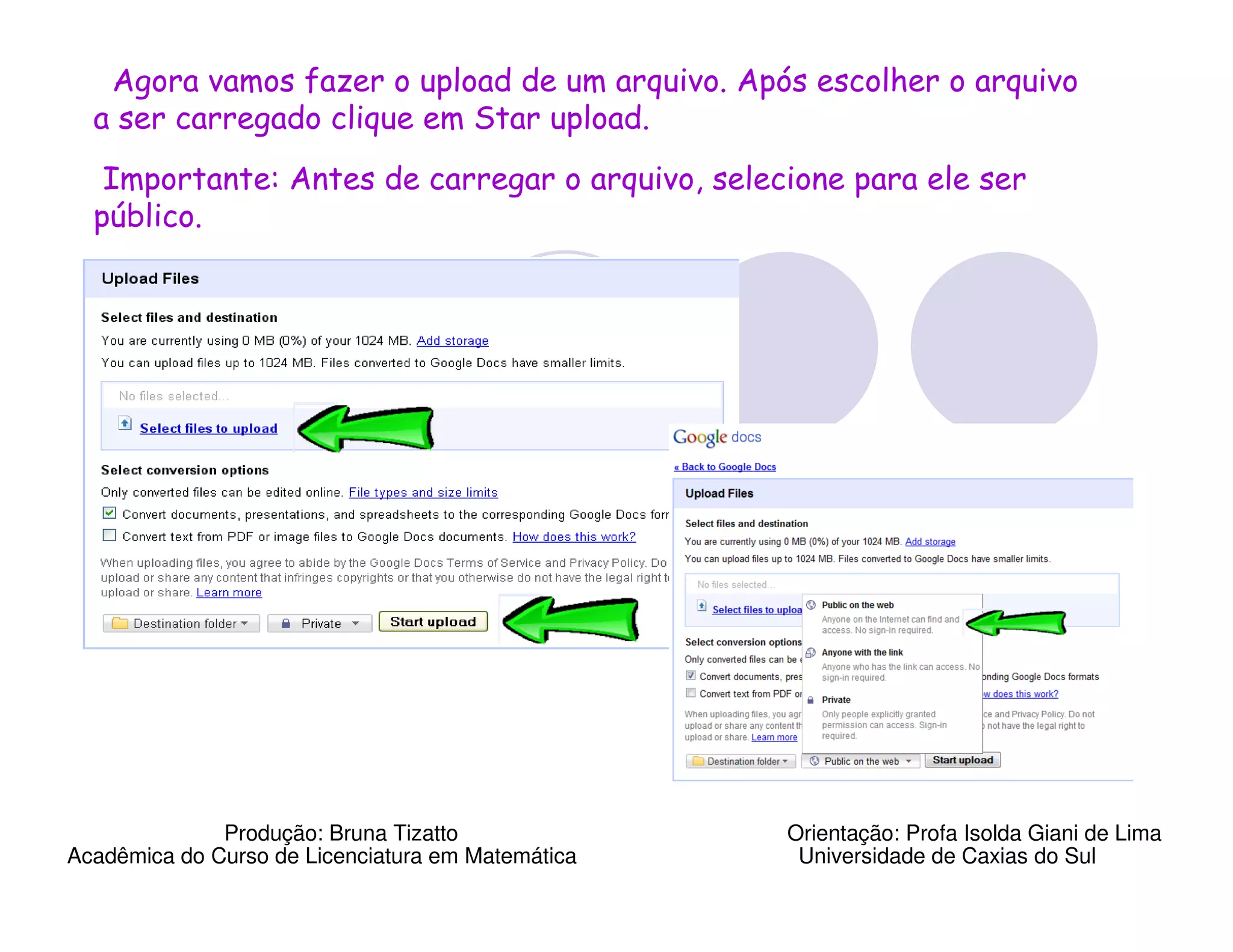 Agora vamos fazer o upload de um arquivo. Após escolher o arquivo
  a ser carregado clique em Star upload.
   Importante: Antes de carregar o arquivo, selecione para ele ser
  público.




              Produção: Bruna Tizatto              Orientação: Profa Isolda Giani de Lima
Acadêmica do Curso de Licenciatura em Matemática    Universidade de Caxias do Sul
 