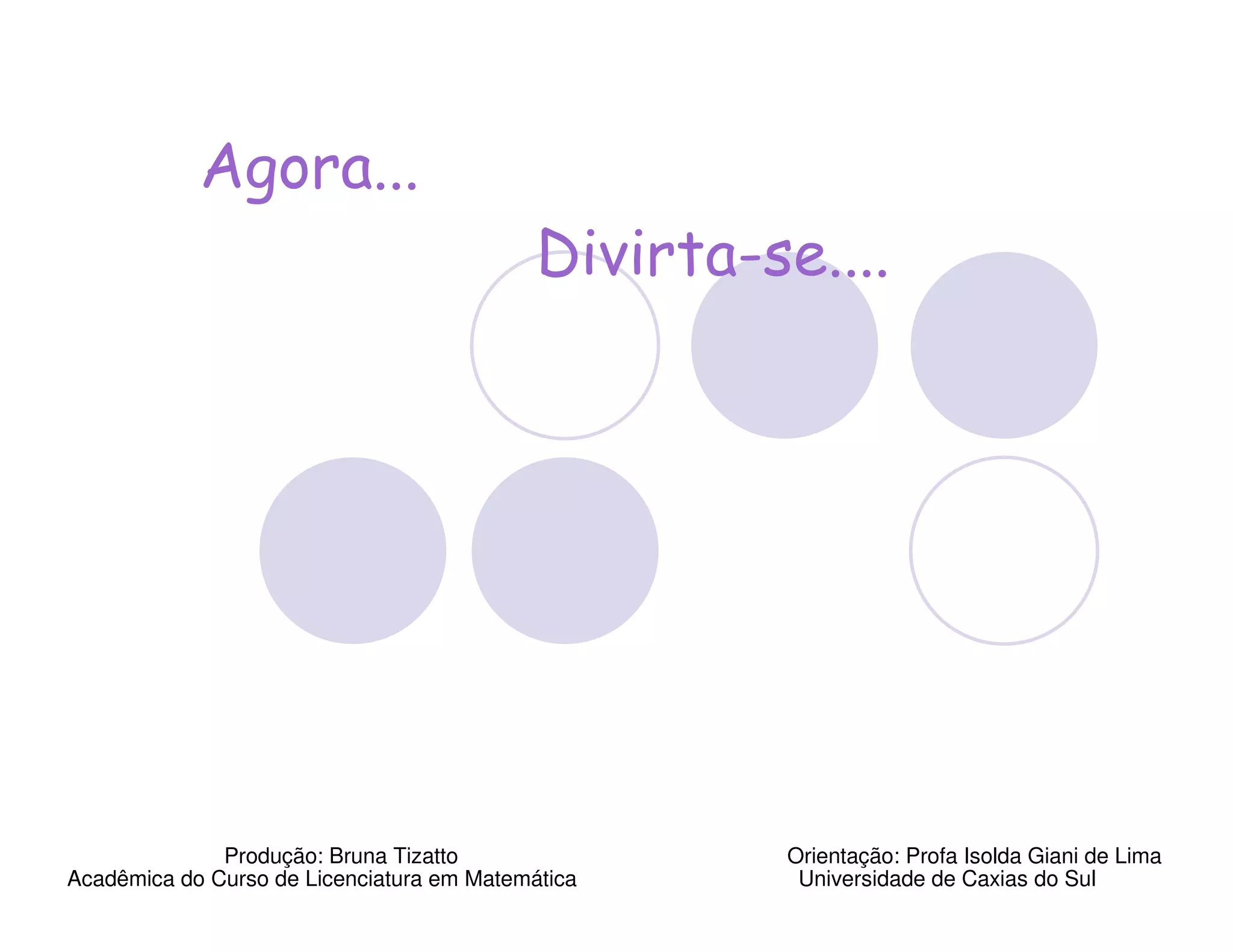 Agora...
                                            Divirta-se....




              Produção: Bruna Tizatto                Orientação: Profa Isolda Giani de Lima
Acadêmica do Curso de Licenciatura em Matemática      Universidade de Caxias do Sul
 