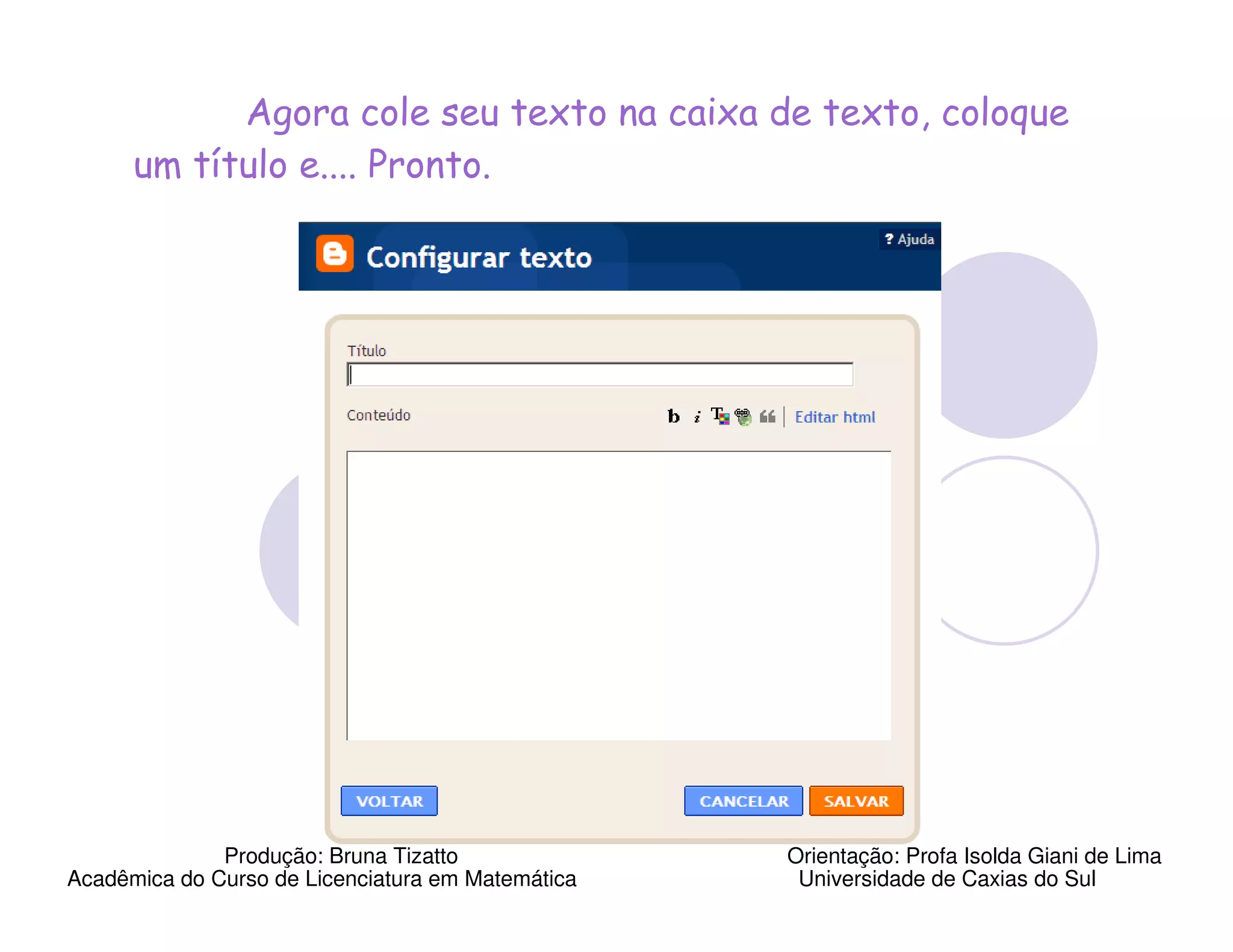 Agora cole seu texto na caixa de texto, coloque
      um título e.... Pronto.




              Produção: Bruna Tizatto              Orientação: Profa Isolda Giani de Lima
Acadêmica do Curso de Licenciatura em Matemática    Universidade de Caxias do Sul
 