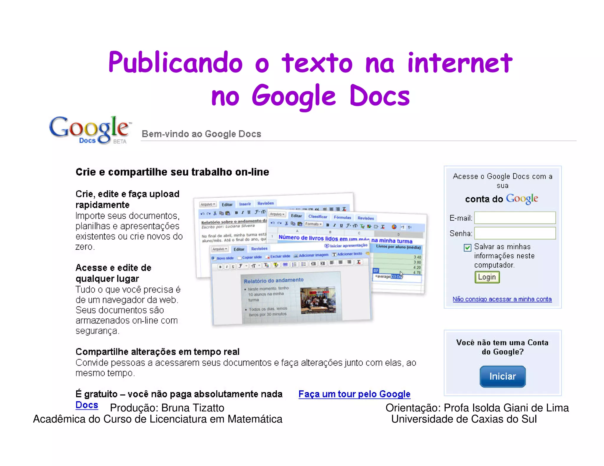 Publicando o texto na internet
                      no Google Docs




              Produção: Bruna Tizatto              Orientação: Profa Isolda Giani de Lima
Acadêmica do Curso de Licenciatura em Matemática    Universidade de Caxias do Sul
 