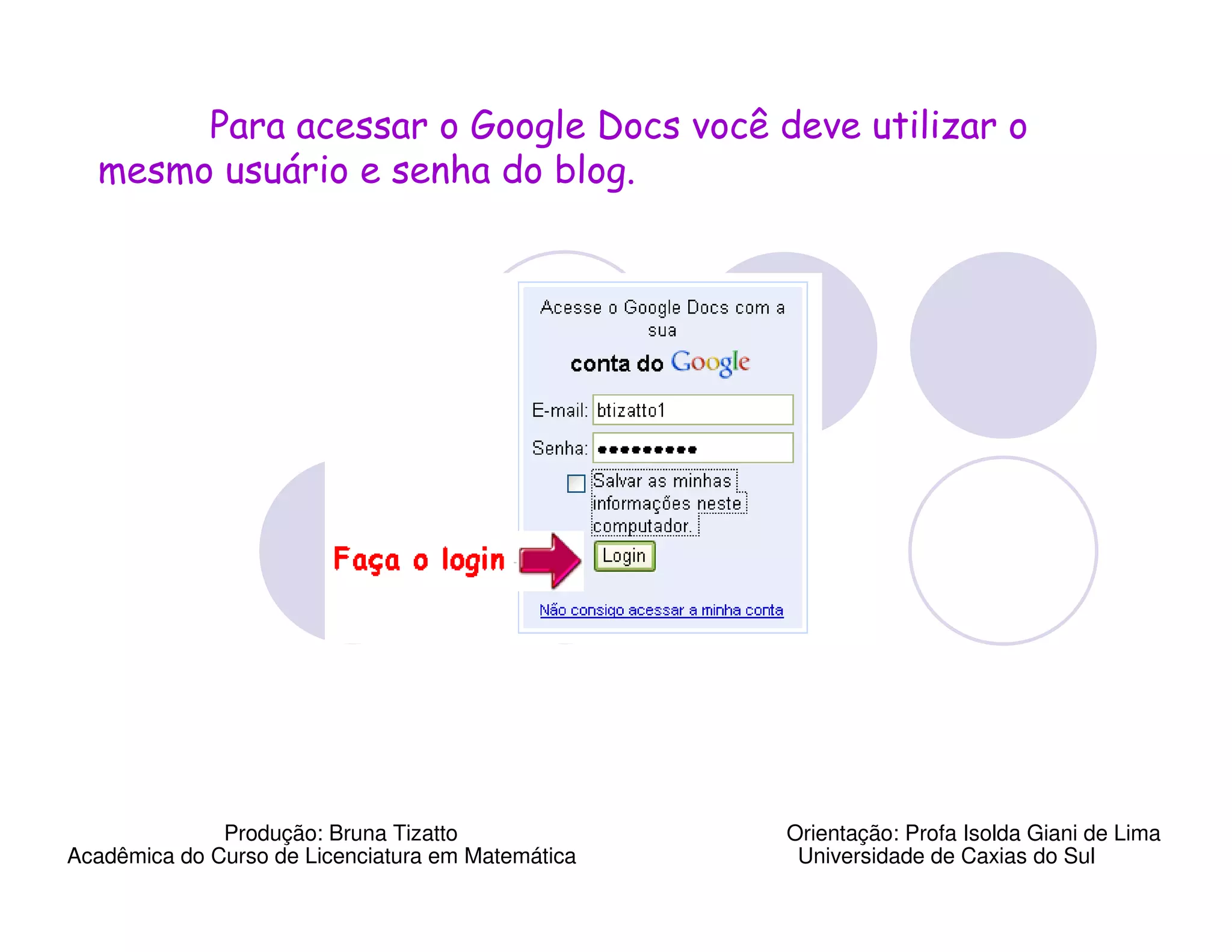 Para acessar o Google Docs você deve utilizar o
  mesmo usuário e senha do blog.




              Produção: Bruna Tizatto              Orientação: Profa Isolda Giani de Lima
Acadêmica do Curso de Licenciatura em Matemática    Universidade de Caxias do Sul
 