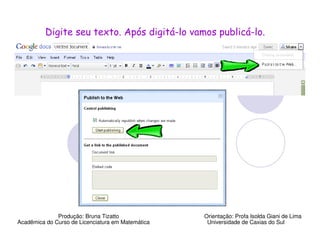 Digite seu texto. Após digitá-lo vamos publicá-lo.




              Produção: Bruna Tizatto              Orientação: Profa Isolda Giani de Lima
Acadêmica do Curso de Licenciatura em Matemática    Universidade de Caxias do Sul
 