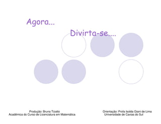 Agora...
                                            Divirta-se....




              Produção: Bruna Tizatto                Orientação: Profa Isolda Giani de Lima
Acadêmica do Curso de Licenciatura em Matemática      Universidade de Caxias do Sul
 