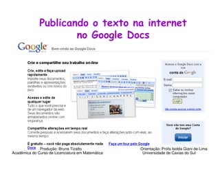 Publicando o texto na internet
                      no Google Docs




              Produção: Bruna Tizatto              Orientação: Profa Isolda Giani de Lima
Acadêmica do Curso de Licenciatura em Matemática    Universidade de Caxias do Sul
 