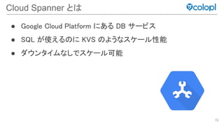 76
Cloud Spanner と
● Google Cloud Platform にある DB サービス 
● SQL が使える に KVS ようなスケール性能 
● ダウンタイムなしでスケール可能
 