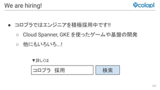 102
We are hiring!
● コロプラで エンジニアを積極採用中です!!
○ Cloud Spanner, GKE を使ったゲームや基盤 開発
○ 他にもいろいろ...!
コロプラ　採用 検索
▼詳しく
 