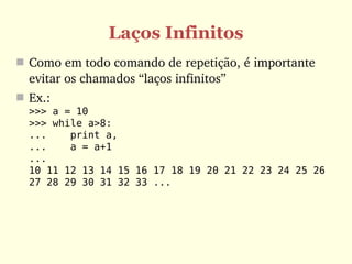 Laços Infinitos
 Como em todo comando de repetição, é importante 
  evitar os chamados “laços infinitos”
 Ex.:
  >>> a = 10
  >>> while a>8:
  ...    print a,
  ...    a = a+1
  ...
  10 11 12 13 14 15 16 17 18 19 20 21 22 23 24 25 26
  27 28 29 30 31 32 33 ...
 