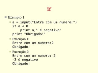 if
 Exemplo 1
     a = input("Entre com um numero:")
      if a < 0:
          print a," é negativo"
      print "Obrigado!"
     Execução 1:
      Entre com um numero:2
      Obrigado!
     Execução 2:
      Entre com um numero:-2
      -2 é negativo
      Obrigado!
 