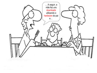 …  A seguir, a mãe fez uns  downloads  utilizando o  hardware  do pai e…  