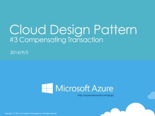 Copyright © 2014 by S-cubism Technology Inc. All rights reserved. 
Cloud Design Pattern#3 Compensating Transaction 
2014/9/5 
http://azure.microsoft.com/ja-jp/  