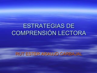 ESTRATEGIAS DEESTRATEGIAS DE
COMPRENSIÓN LECTORACOMPRENSIÓN LECTORA
RUT ESTER ARAUJO CARBAJALRUT ESTER ARAUJO CARBAJAL
 
