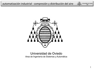1
automatización industrial · compresión y distribución del aire
Universidad de Oviedo
Area de Ingeniería de Sistemas y Automática
Universidad de Oviedo
ISA
Universidad de Oviedo
ISA
 