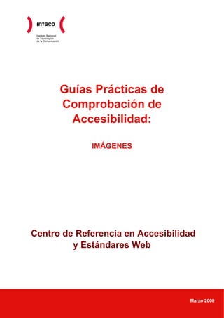 Instituto Nacional
de Tecnologías
de la Comunicación
Guías Prácticas de
Comprobación de
Accesibilidad:
IMÁGENES
Centro de Referencia en Accesibilidad
y Estándares Web
Marzo 2008
 