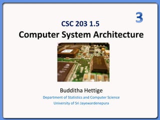 CSC 203 1.5
Computer System Architecture
Budditha Hettige
Department of Statistics and Computer Science
University of Sri Jayewardenepura
 