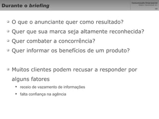 Durante o  briefing O que o anunciante quer como resultado? Quer que sua marca seja altamente reconhecida? Quer combater a concorrência? Quer informar os benefícios de um produto? Muitos clientes podem recusar a responder por alguns fatores receio de vazamento de informações falta confiança na agência 