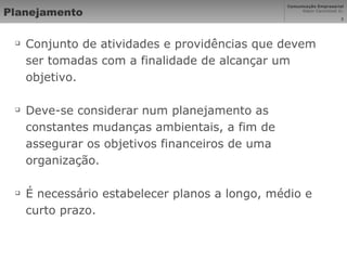 Planejamento Conjunto de atividades e providências que devem ser tomadas com a finalidade de alcançar um objetivo.  Deve-se considerar num planejamento as constantes mudanças ambientais, a fim de assegurar os objetivos financeiros de uma organização. É necessário estabelecer planos a longo, médio e curto prazo. 