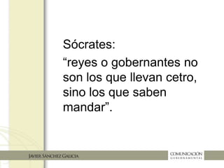 Sócrates:
“Reyes o gobernantes
no son los que llevan
cetro, sino los que
saben mandar”
 