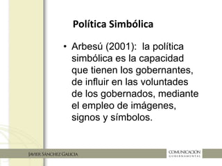 Política Simbólica
• Arbesú (2001): la política
simbólica es la capacidad
que tienen los gobernantes
de influir en las voluntades
de los gobernados mediante
el empleo de imágenes,
signos y símbolos.
 