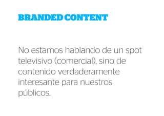 BRANDED CONTENT 
No estamos hablando de un spot 
televisivo (comercial), sino de 
contenido verdaderamente 
interesante para nuestros 
públicos. 
 