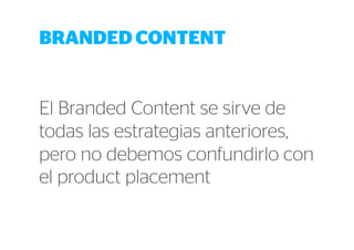 BRANDED CONTENT 
El Branded Content se sirve de 
todas las estrategias anteriores, 
pero no debemos confundirlo con 
el product placement 
 