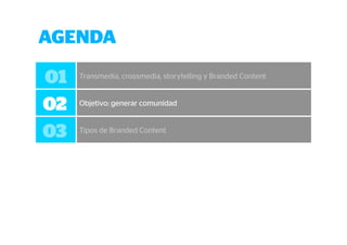 AGENDA 
01 Transmedia, crossmedia, storytelling y Branded Content 
02 Objetivo: generar comunidad 
03 Tipos de Branded Content 
 