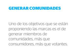 GENERAR COMUNIDADES 
Uno de los objetivos que se están 
proponiendo las marcas es el de 
generar miembros de 
comunidades, más que 
consumidores, más que votantes. 
 