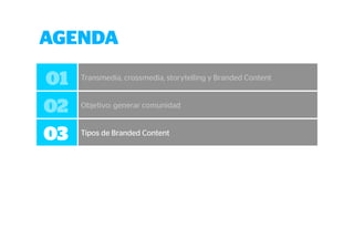 AGENDA 
01 Transmedia, crossmedia, storytelling y Branded Content 
02 Objetivo: generar comunidad 
03 Tipos de Branded Content 
 
