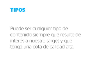 TIPOS 
Puede ser cualquier tipo de 
contenido siempre que resulte de 
interés a nuestro target y que 
tenga una cota de calidad alta. 
 