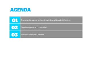 AGENDA 
01 Transmedia, crossmedia, storytelling y Branded Content 
02 Objetivo: generar comunidad 
03 Tipos de Branded Content 
 