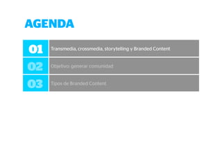 AGENDA 
01 Transmedia, crossmedia, storytelling y Branded Content 
02 Objetivo: generar comunidad 
03 Tipos de Branded Content 
 