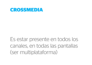 CROSSMEDIA 
Es estar presente en todos los 
canales, en todas las pantallas 
(ser multiplataforma) 
 