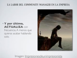 LA LABOR DEL COMMUNITY MANAGER EN LA EMPRESA




•Y por último,
ACTUALIZA con
frecuencia. A menos que
quieras acabar hablando
solo.




          Imagen: Impresionesdeunimpresionista
 