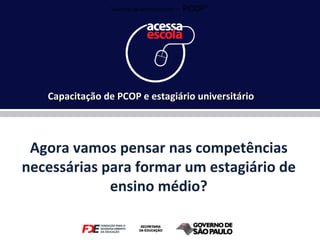 Agora vamos pensar nas competências necessárias para formar um estagiário de ensino médio? Capacitação de PCOP e estagiário universitário “ MATERIAL DE APOIO DIDÁTICO  – PCOP”. 