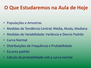 O Que Estudaremos na Aula de Hoje
• Populações e Amostras
• Medidas de Tendência Central: Média, Moda, Mediana
• Medidas de Variabilidade: Variância e Desvio Padrão
• Curva Normal
• Distribuições de Frequência e Probabilidade
• Escores padrão
• Cálculo da probabilidade sob a curva normal
• Prática no SPSS
 