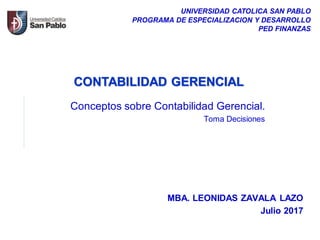 MBA. LEONIDAS ZAVALA LAZO
Julio 2017
UNIVERSIDAD CATOLICA SAN PABLO
PROGRAMA DE ESPECIALIZACION Y DESARROLLO
PED FINANZAS
CONTABILIDAD GERENCIAL
Conceptos sobre Contabilidad Gerencial.
Toma Decisiones
 