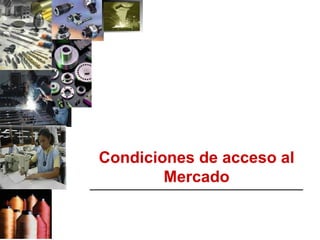 Condiciones de acceso al
               Mercado
___________________________________________
 