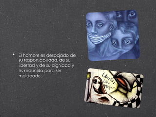 • El hombre es despojado de
su responsabilidad, de su
libertad y de su dignidad y
es reducido para ser
moldeado.
 