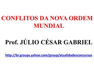 CONFLITOS DA NOVA ORDEM
MUNDIAL
Prof. JÚLIO CÉSAR GABRIEL
http://br.groups.yahoo.com/group/atualidadesconcursos
 