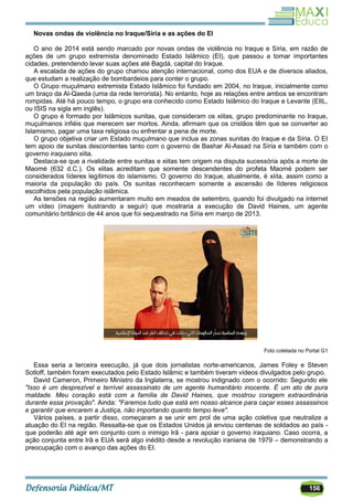 156
Novas ondas de violência no Iraque/Síria e as ações do EI
O ano de 2014 está sendo marcado por novas ondas de violência no Iraque e Síria, em razão de
ações de um grupo extremista denominado Estado Islâmico (EI), que passou a tomar importantes
cidades, pretendendo levar suas ações até Bagdá, capital do Iraque.
A escalada de ações do grupo chamou atenção internacional, como dos EUA e de diversos aliados,
que estudam a realização de bombardeios para conter o grupo.
O Grupo muçulmano extremista Estado Islâmico foi fundado em 2004, no Iraque, inicialmente como
um braço da Al-Qaeda (uma da rede terrorista). No entanto, hoje as relações entre ambos se encontram
rompidas. Até há pouco tempo, o grupo era conhecido como Estado Islâmico do Iraque e Levante (EIIL,
ou ISIS na sigla em inglês).
O grupo é formado por Islâmicos sunitas, que consideram os xiitas, grupo predominante no Iraque,
muçulmanos infiéis que merecem ser mortos. Ainda, afirmam que os cristãos têm que se converter ao
Islamismo, pagar uma taxa religiosa ou enfrentar a pena de morte.
O grupo objetiva criar um Estado muçulmano que inclua as zonas sunitas do Iraque e da Síria. O EI
tem apoio de sunitas descontentes tanto com o governo de Bashar Al-Assad na Síria e também com o
governo iraquiano xiita.
Destaca-se que a rivalidade entre sunitas e xiitas tem origem na disputa sucessória após a morte de
Maomé (632 d.C.). Os xiitas acreditam que somente descendentes do profeta Maomé podem ser
considerados líderes legítimos do islamismo. O governo do Iraque, atualmente, é xiita, assim como a
maioria da população do país. Os sunitas reconhecem somente a ascensão de líderes religiosos
escolhidos pela população islâmica.
As tensões na região aumentaram muito em meados de setembro, quando foi divulgado na internet
um vídeo (imagem ilustrando a seguir) que mostraria a execução de David Haines, um agente
comunitário britânico de 44 anos que foi sequestrado na Síria em março de 2013.
Foto coletada no Portal G1
Essa seria a terceira execução, já que dois jornalistas norte-americanos, James Foley e Steven
Sotloff, também foram executados pelo Estado Islâmic e também tiveram vídeos divulgados pelo grupo.
David Cameron, Primeiro Ministro da Inglaterra, se mostrou indignado com o ocorrido: Segundo ele
"Isso é um desprezível e terrível assassinato de um agente humanitário inocente. É um ato de pura
maldade. Meu coração está com a família de David Haines, que mostrou coragem extraordinária
durante essa provação". Ainda: "Faremos tudo que está em nosso alcance para caçar esses assassinos
e garantir que encarem a Justiça, não importando quanto tempo leve".
Vários países, a partir disso, começaram a se unir em prol de uma ação coletiva que neutralize a
atuação do EI na região. Ressalta-se que os Estados Unidos já enviou centenas de soldados ao país -
que poderão até agir em conjunto com o inimigo Irã - para apoiar o governo iraquiano. Caso ocorra, a
ação conjunta entre Irã e EUA será algo inédito desde a revolução iraniana de 1979 – demonstrando a
preocupação com o avanço das ações do EI.
 