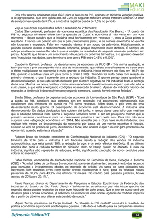 43
Dos três setores analisados pelo IBGE para o cálculo do PIB, apenas um mostrou variação positiva,
o de agropecuária, que teve ligeira alta, de 0,2% no segundo trimestre ante o trimestre anterior. O setor
de serviços teve queda de 0,5%, e a indústria registrou queda de 1,5% no período.
Veja o que dizem especialistas sobre o resultado do 2º trimestre:
Carlos Stempniewski, professor de economia e política das Faculdades Rio Branco - ―A queda do
PIB no segundo trimestre reflete bem a questão da Copa. A economia já não vinha em um bom
momento – desde outubro que a indústria está tecnicamente em recessão –, mas a Copa piorou o
resultado. Tivemos um período em que o país praticamente parou, e os setores envolvidos no evento
não lucraram o esperado. Falar em recessão técnica é um pouco de palavrório. Historicamente, o
período eleitoral levanta o crescimento da economia, porque movimenta muito dinheiro. É sempre um
reforço positivo no quadro. Se não tivesse a eleição, os resultados do segundo semestre poderiam ser
piores. Acredito que haverá um crescimento tênue para os próximos trimestres, e o governo deve dar
uma 'maquiada' nos dados, para terminar o ano com o PIB entre 0,45% e 0,60%‖.
Claudemir Galvani, professor do departamento de economia da PUC-SP - ―Na minha avaliação, o
fator que teve o pior desempenho foi a taxa de investimento, que reflete especificamente no setor onde
o efeito multiplicador na economia é muito grande: a indústria. Neste trimestre ela ficou em 16,5% do
PIB, quando o aceitável para um país como o Brasil é 20%. Também foi muito baixa com relação ao
primeiro trimestre, o que é coerente com a redução da indústria. O grande perigo desse quadro é a
desindustrialização, o que está sendo mostrado pelo número negativo do PIB industrial deste o começo
deste ano. Mas há um ponto positivo: continuamos recebendo investimento estrangeiro, que não olha a
curto prazo, e que está enxergando condições no mercado brasileiro. Apesar do indicador técnico de
recessão, a tendência é de crescimento no segundo semestre, quando haverá menos feriados‖.
Simão Silber, professor do departamento de economia da Universidade de São Paulo (USP) - "Com
a queda do PIB, considero que estamos sim em recessão. Há parâmetros internacionais que
consideram dois trimestres de queda no PIB como recessão. Além disso, o país vem de uma
desaceleração muito grande. O desempenho da economia está desmanchando. A indústria está
desmoronando. Os dados divulgados hoje cobrem até junho, e temos dados para julho que mostram
que a situação continua ruim. Como o segundo semestre tende a ser um pouquinho melhor que o
primeiro, estamos caminhando para um crescimento próximo a zero neste ano. Para mim não seria
surpresa uma estagnação econômica em 2014. Não acredito que a Copa teve muita influência, pois
explicar três meses de desaceleração da economia por causa de um evento esportivo é forçado.
Quando se erra na política de juros, de câmbio e fiscal, não adianta culpar o mundo [dos problemas da
economia], que não está nesta situação."
Robson Braga de Andrade, presidente da Confederação Nacional da Indústria (CNI) - "O segundo
trimestre de 2014 para a indústria é um fracasso devido à redução das vendas da indústria
automobilística, que está caindo 30%, a redução do aço, e do setor elétrico eletrônico. E as últimas
notícias dão certo a redução também do consumo tanto no varejo quanto no atacado. E isso, na
indústria, significa não reposição de estoques, então, significa não produção de novos produtos para
colocar no mercado‖.
Fabio Bentes, economista da Confederação Nacional do Comércio de Bens, Serviços e Turismo
(CNC) - ―Ao nível baixo de confiança [na economia], soma-se atualmente o encarecimento dos recursos
para consumo e investimentos obtidos no mercado de crédito. As taxas de juros cobradas nas
operações com recursos livres [sem contar crédito habitacional e rural] para as pessoas físicas
passaram de 36,2% para 43,2% nos últimos 12 meses. No crédito para pessoas jurídicas, houve
avanço de 20% para 23,1%.‖.
Paulo Francini, diretor do Departamento de Pesquisas e Estudos Econômicos da Federação das
Indústrias do Estado de São Paulo (Fiesp) - ―Infelizmente, acreditamos que não há perspectiva de
reversão desse quadro recessivo do setor num horizonte de curto prazo. Que o ano em curso será um
desastre para a nossa economia, já sabemos. Queremos ter visão sobre urgência de medidas capazes
de, a partir do próximo ano, alterar este cenário de queda.‖
Miguel Torres, presidente da Força Sindical - "A retração do PIB neste 2º semestre é resultado da
política econômica equivocada adotada pelo governo. Este dado é nefasto para as campanhas salariais
 