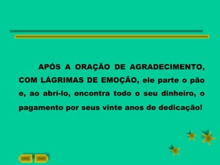 APÓS A ORAÇÃO DE AGRADECIMENTO,
COM LÁGRIMAS DE EMOÇÃO, ele parte o pão
e, ao abrí-lo, encontra todo o seu dinheiro, o
pagamento por seus vinte anos de dedicação!
 